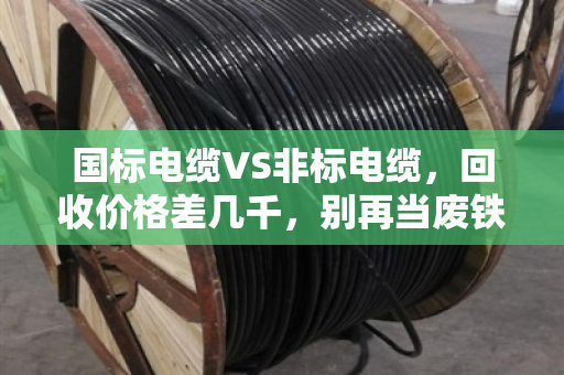 国标电缆VS非标电缆，回收价格差几千，别再当废铁卖！