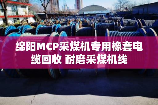 绵阳MCP采煤机专用橡套电缆回收 耐磨采煤机线 绵阳MCP采煤机专用橡套电缆回收 耐磨采煤机线