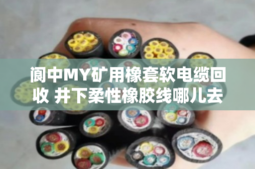 阆中MY矿用橡套软电缆回收 井下柔性橡胶线哪儿去？老矿工给你摆清楚