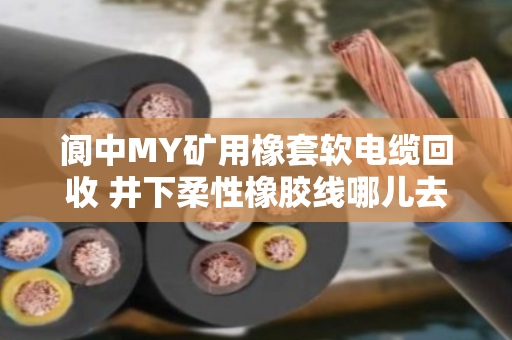 阆中MY矿用橡套软电缆回收 井下柔性橡胶线哪儿去？老矿工给你摆清楚