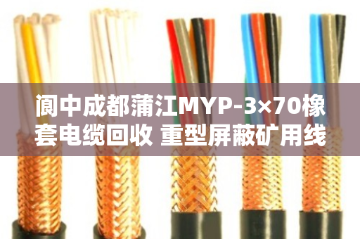 阆中成都蒲江MYP-3×70橡套电缆回收 重型屏蔽矿用线怎么处理？泊祎回收给你说道说道