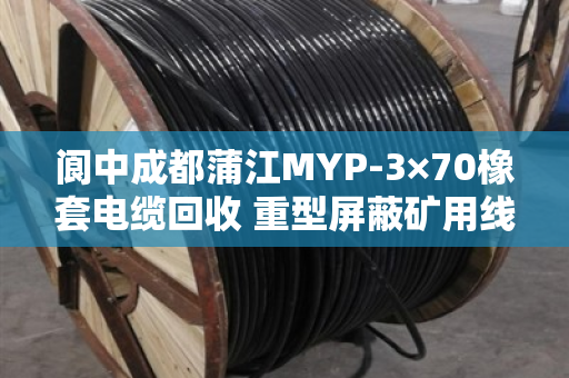 阆中成都蒲江MYP-3×70橡套电缆回收 重型屏蔽矿用线怎么处理？泊祎回收给你说道说道