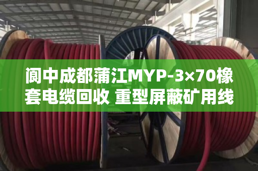 阆中成都蒲江MYP-3×70橡套电缆回收 重型屏蔽矿用线怎么处理？泊祎回收给你说道说道