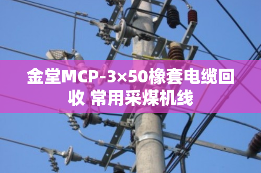 金堂MCP-3×50橡套电缆回收 常用采煤机线 金堂MCP-3×50橡套电缆回收 常用采煤机线