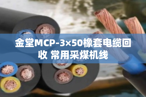 金堂MCP-3×50橡套电缆回收 常用采煤机线 金堂MCP-3×50橡套电缆回收 常用采煤机线