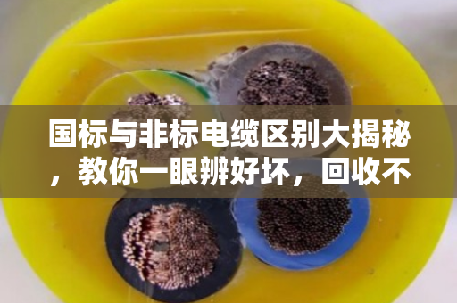 国标与非标电缆区别大揭秘，教你一眼辨好坏，回收不被坑！
