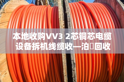 本地收购VV3 2芯铜芯电缆 设备拆机线缆收—泊祎回收让闲置电缆变废为宝