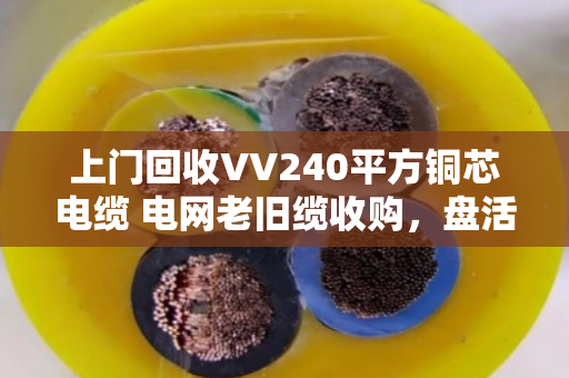上门回收VV240平方铜芯电缆 电网老旧缆收购，盘活闲置资产正当时