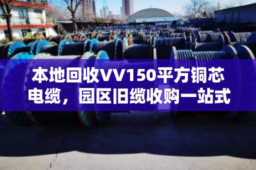 本地回收VV150平方铜芯电缆,园区旧缆收购一站式搞定,闲置物资变废为宝 本地回收VV150平方铜芯电缆,园区旧缆收购一站式搞定,闲置物资变废为宝