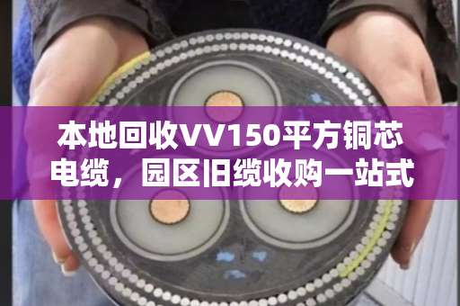 本地回收VV150平方铜芯电缆,园区旧缆收购一站式搞定,闲置物资变废为宝 本地回收VV150平方铜芯电缆,园区旧缆收购一站式搞定,闲置物资变废为宝