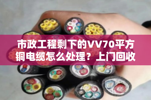 市政工程剩下的VV70平方铜电缆怎么处理?上门回收省心又划算 市政工程剩下的VV70平方铜电缆怎么处理?上门回收省心又划算