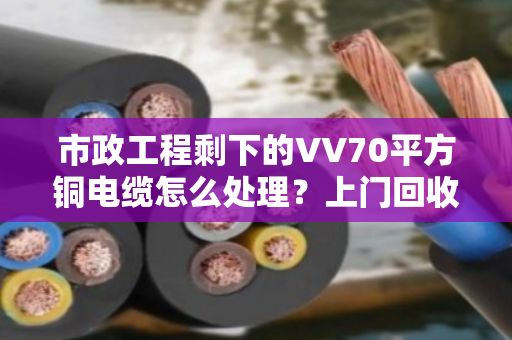 市政工程剩下的VV70平方铜电缆怎么处理?上门回收省心又划算 市政工程剩下的VV70平方铜电缆怎么处理?上门回收省心又划算