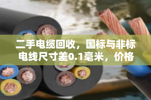 二手电缆回收,国标与非标电线尺寸差0.1毫米,价格能差好几倍! 二手电缆回收,国标与非标电线尺寸差0.1毫米,价格能差好几倍!