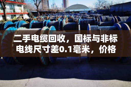二手电缆回收,国标与非标电线尺寸差0.1毫米,价格能差好几倍! 二手电缆回收,国标与非标电线尺寸差0.1毫米,价格能差好几倍!