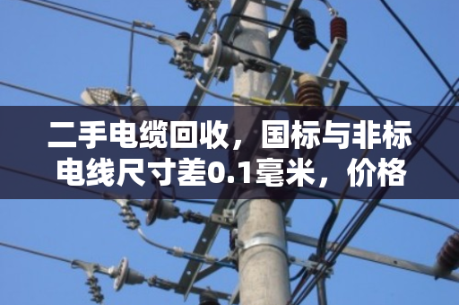二手电缆回收，国标与非标电线尺寸差0.1毫米，价格能差好几倍！