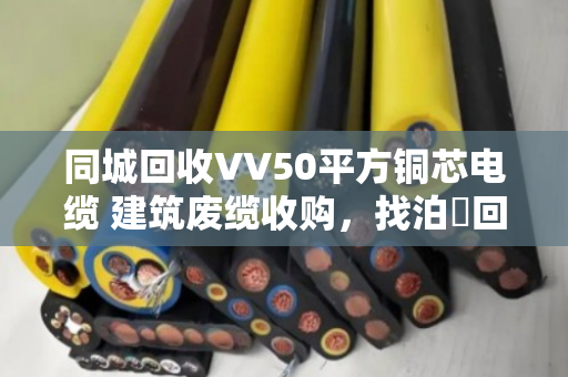 同城回收VV50平方铜芯电缆 建筑废缆收购,找泊祎回收就对了 同城回收VV50平方铜芯电缆 建筑废缆收购,找泊祎回收就对了