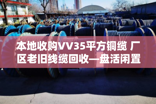 本地收购VV35平方铜缆 厂区老旧线缆回收—盘活闲置资产,让废旧线缆变废为宝 本地收购VV35平方铜缆 厂区老旧线缆回收—盘活闲置资产,让废旧线缆变废为宝