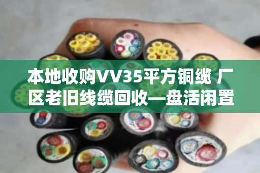 本地收购VV35平方铜缆 厂区老旧线缆回收—盘活闲置资产,让废旧线缆变废为宝 本地收购VV35平方铜缆 厂区老旧线缆回收—盘活闲置资产,让废旧线缆变废为宝
