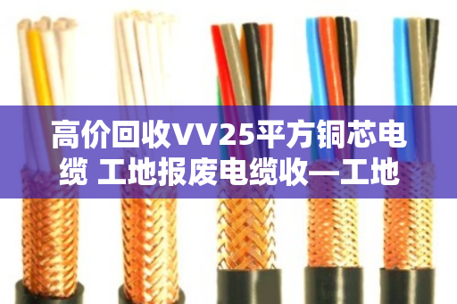 高价回收VV25平方铜芯电缆 工地报废电缆收—工地老板必看的变现指南