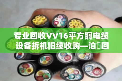 专业回收VV16平方铜电缆 设备拆机旧缆收购—泊祎回收让废旧电缆变废为宝 专业回收VV16平方铜电缆 设备拆机旧缆收购—泊祎回收让废旧电缆变废为宝
