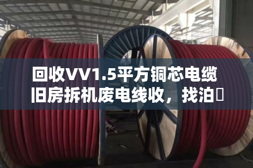 回收VV1.5平方铜芯电缆 旧房拆机废电线收，找泊祎回收就对了