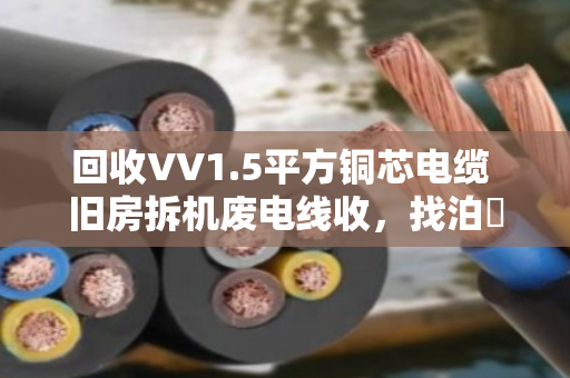 回收VV1.5平方铜芯电缆 旧房拆机废电线收，找泊祎回收就对了