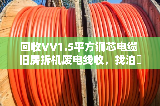 回收VV1.5平方铜芯电缆 旧房拆机废电线收，找泊祎回收就对了