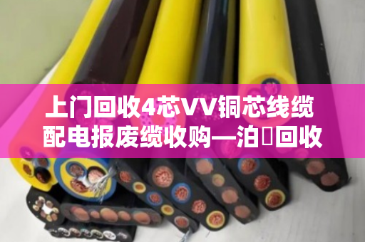 上门回收4芯VV铜芯线缆 配电报废缆收购—泊祎回收让废旧电缆变废为宝