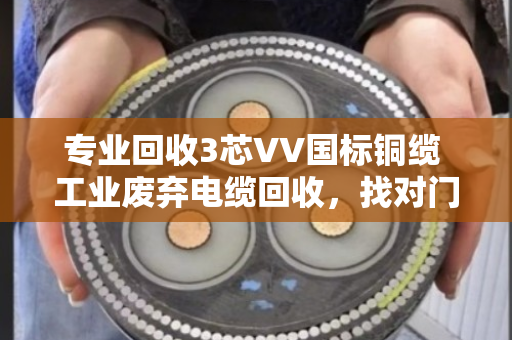 专业回收3芯VV国标铜缆 工业废弃电缆回收，找对门路才不亏