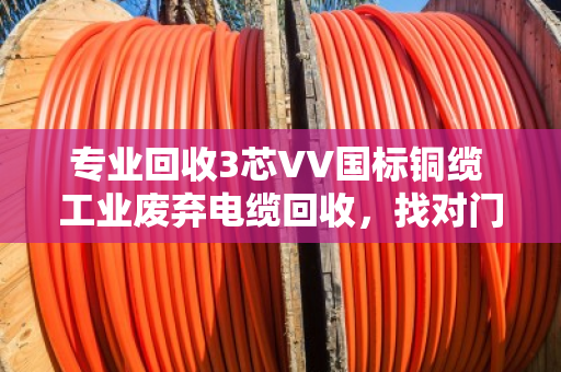 专业回收3芯VV国标铜缆 工业废弃电缆回收，找对门路才不亏