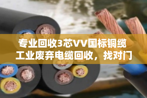 专业回收3芯VV国标铜缆 工业废弃电缆回收，找对门路才不亏