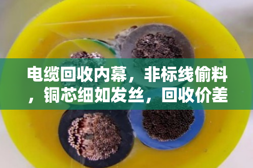 电缆回收内幕,非标线偷料,铜芯细如发丝,回收价差一半 电缆回收内幕,非标线偷料,铜芯细如发丝,回收价差一半