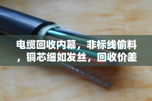 电缆回收内幕，非标线偷料，铜芯细如发丝，回收价差一半