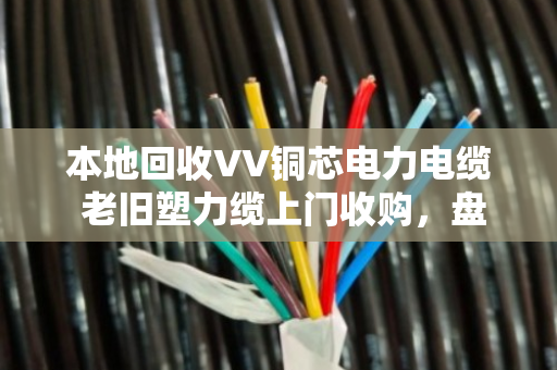 本地回收VV铜芯电力电缆 老旧塑力缆上门收购,盘活闲置资产就找泊祎回收 本地回收VV铜芯电力电缆 老旧塑力缆上门收购,盘活闲置资产就找泊祎回收