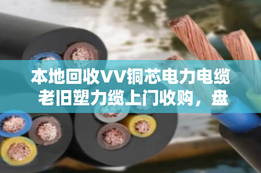 本地回收VV铜芯电力电缆 老旧塑力缆上门收购,盘活闲置资产就找泊祎回收 本地回收VV铜芯电力电缆 老旧塑力缆上门收购,盘活闲置资产就找泊祎回收