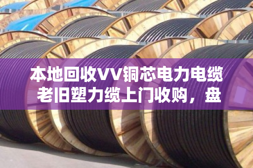 本地回收VV铜芯电力电缆 老旧塑力缆上门收购,盘活闲置资产就找泊祎回收 本地回收VV铜芯电力电缆 老旧塑力缆上门收购,盘活闲置资产就找泊祎回收