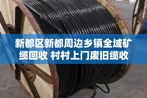 新都区新都周边乡镇全域矿缆回收 村村上门废旧缆收购 新都区新都周边乡镇全域矿缆回收 村村上门废旧缆收购