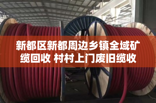 新都区新都周边乡镇全域矿缆回收 村村上门废旧缆收购 新都区新都周边乡镇全域矿缆回收 村村上门废旧缆收购