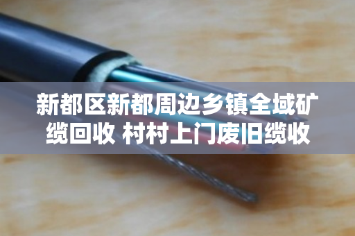 新都区新都周边乡镇全域矿缆回收 村村上门废旧缆收购 新都区新都周边乡镇全域矿缆回收 村村上门废旧缆收购