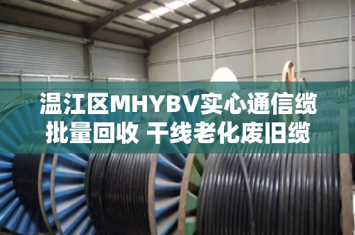 温江区MHYBV实心通信缆批量回收 干线老化废旧缆收购—泊祎回收专业解决通信工程余料难题 温江区MHYBV实心通信缆批量回收 干线老化废旧缆收购—泊祎回收专业解决通信工程余料难题