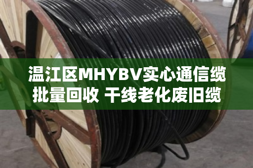 温江区MHYBV实心通信缆批量回收 干线老化废旧缆收购—泊祎回收专业解决通信工程余料难题 温江区MHYBV实心通信缆批量回收 干线老化废旧缆收购—泊祎回收专业解决通信工程余料难题