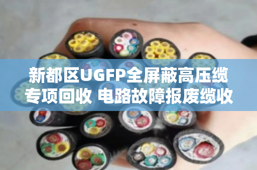 新都区UGFP全屏蔽高压缆专项回收 电路故障报废缆收货