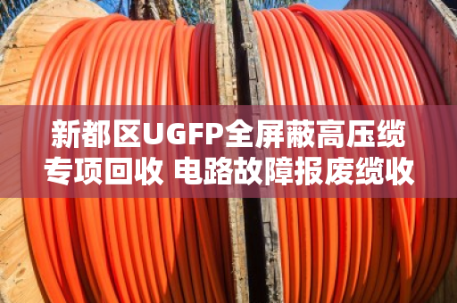 新都区UGFP全屏蔽高压缆专项回收 电路故障报废缆收货