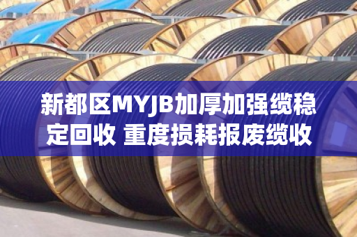 新都区MYJB加厚加强缆稳定回收 重度损耗报废缆收购 新都区MYJB加厚加强缆稳定回收 重度损耗报废缆收购