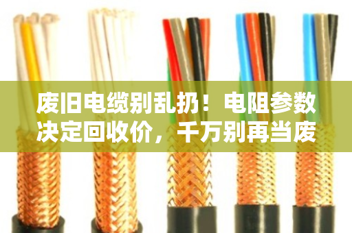 废旧电缆别乱扔！电阻参数决定回收价，千万别再当废铁卖！