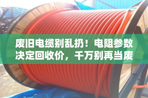 废旧电缆别乱扔！电阻参数决定回收价，千万别再当废铁卖！