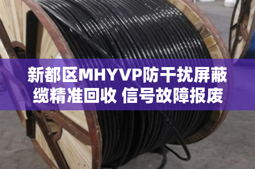 新都区MHYVP防干扰屏蔽缆精准回收 信号故障报废缆收 新都区MHYVP防干扰屏蔽缆精准回收 信号故障报废缆收