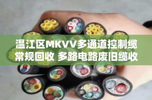 温江区MKVV多通道控制缆常规回收 多路电路废旧缆收购指南 温江区MKVV多通道控制缆常规回收 多路电路废旧缆收购指南