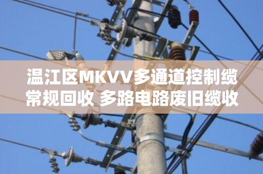 温江区MKVV多通道控制缆常规回收 多路电路废旧缆收购指南 温江区MKVV多通道控制缆常规回收 多路电路废旧缆收购指南