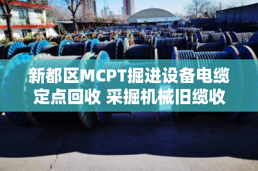 新都区MCPT掘进设备电缆定点回收 采掘机械旧缆收货 新都区MCPT掘进设备电缆定点回收 采掘机械旧缆收货